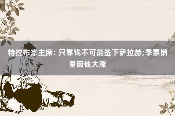 特拉布宗主席: 只靠钱不可能签下萨拉赫;季票销量因他大涨
