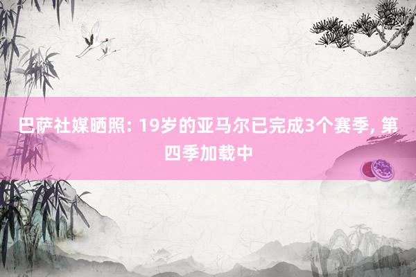 巴萨社媒晒照: 19岁的亚马尔已完成3个赛季, 第四季加载中