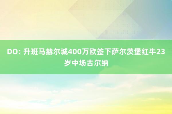 DO: 升班马赫尔城400万欧签下萨尔茨堡红牛23岁中场古尔纳