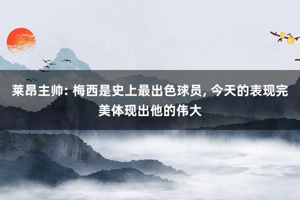 莱昂主帅: 梅西是史上最出色球员, 今天的表现完美体现出他的伟大
