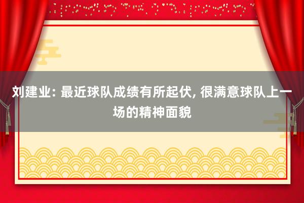 刘建业: 最近球队成绩有所起伏, 很满意球队上一场的精神面貌