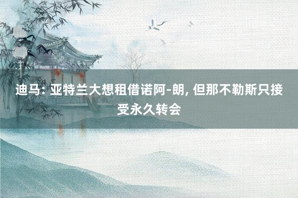 迪马: 亚特兰大想租借诺阿-朗, 但那不勒斯只接受永久转会