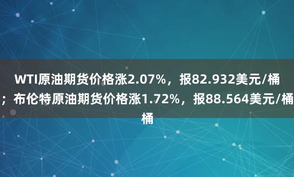 WTI原油期货价格涨2.07%，报82.932美元/桶；布伦特原油期货价格涨1.72%，报88.564美元/桶