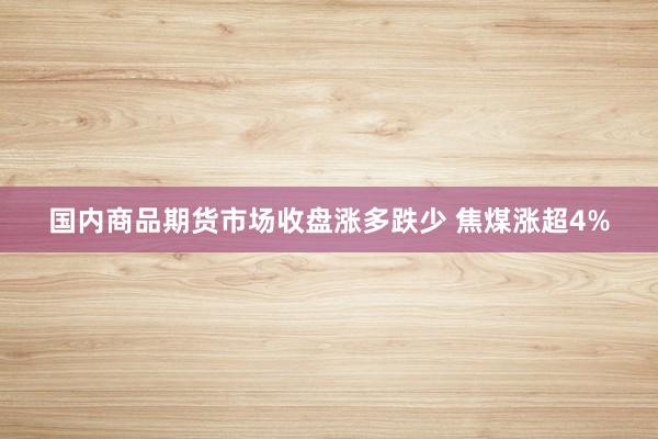 国内商品期货市场收盘涨多跌少 焦煤涨超4%