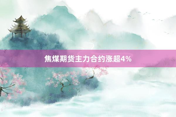 焦煤期货主力合约涨超4%