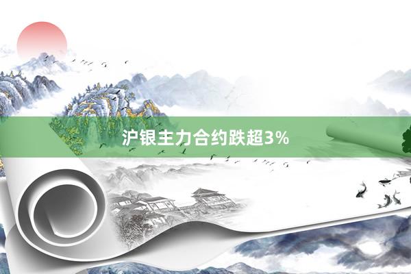 沪银主力合约跌超3%
