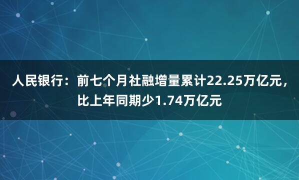 人民银行：前七个月社融增量累计22.25万亿元，比上年同期少1.74万亿元