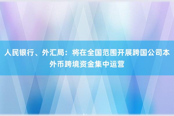 人民银行、外汇局：将在全国范围开展跨国公司本外币跨境资金集中运营