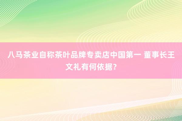 八马茶业自称茶叶品牌专卖店中国第一 董事长王文礼有何依据？