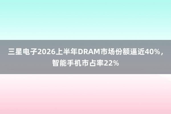 三星电子2026上半年DRAM市场份额逼近40%，智能手机市占率22%