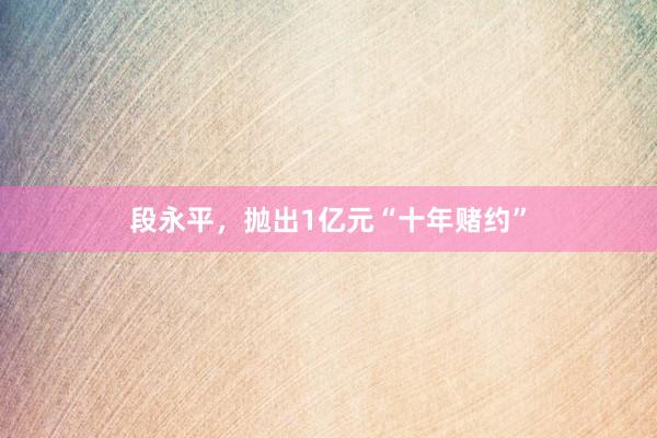段永平，抛出1亿元“十年赌约”