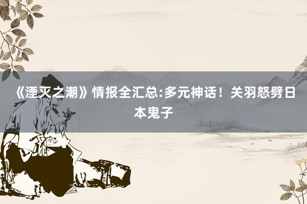 《湮灭之潮》情报全汇总:多元神话！关羽怒劈日本鬼子