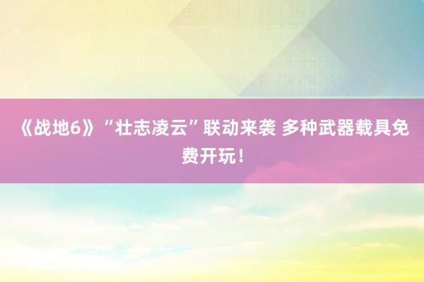 《战地6》“壮志凌云”联动来袭 多种武器载具免费开玩！