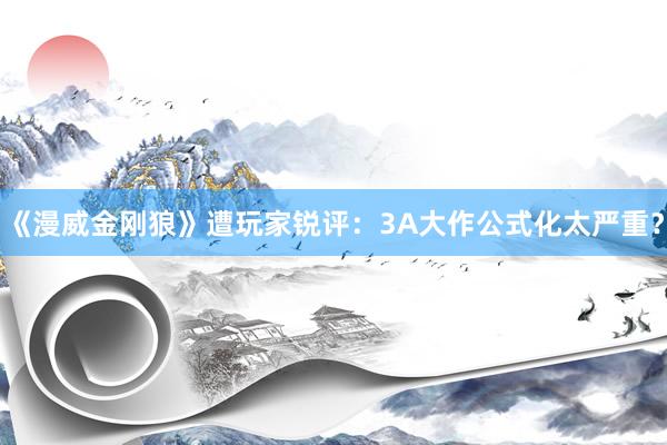 《漫威金刚狼》遭玩家锐评：3A大作公式化太严重？