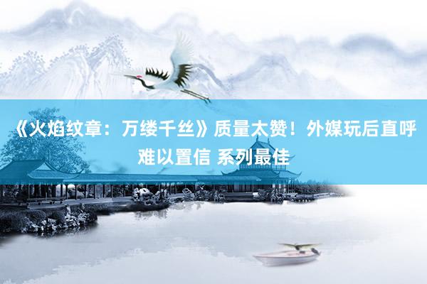 《火焰纹章：万缕千丝》质量太赞！外媒玩后直呼难以置信 系列最佳