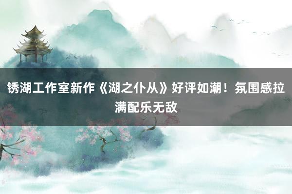 锈湖工作室新作《湖之仆从》好评如潮！氛围感拉满配乐无敌