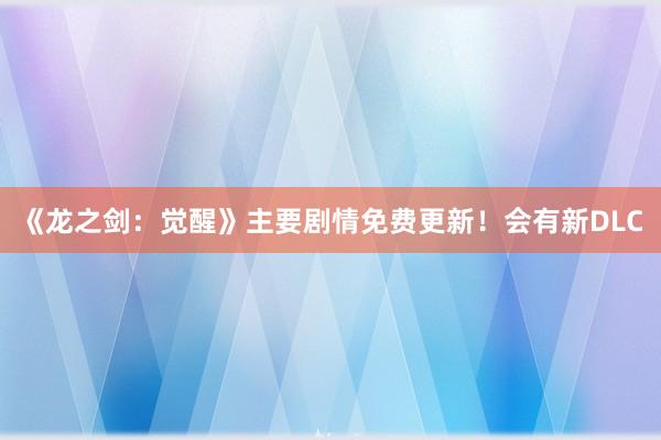 《龙之剑：觉醒》主要剧情免费更新！会有新DLC