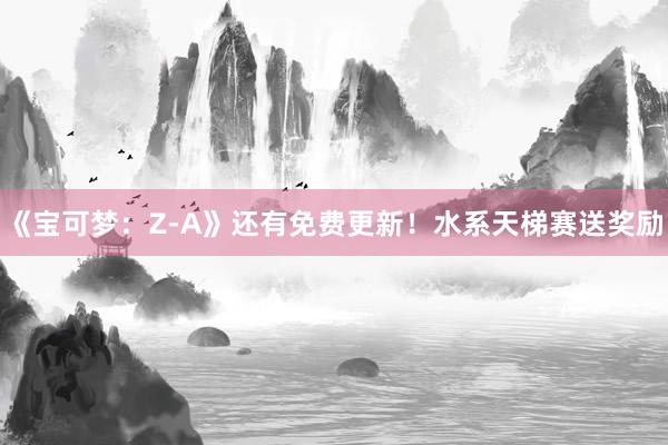 《宝可梦：Z-A》还有免费更新！水系天梯赛送奖励