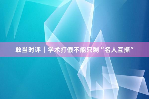 敢当时评｜学术打假不能只剩“名人互撕”