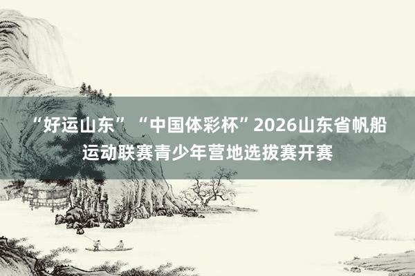 “好运山东” “中国体彩杯”2026山东省帆船运动联赛青少年营地选拔赛开赛