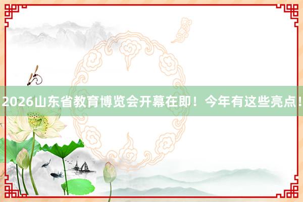 2026山东省教育博览会开幕在即！今年有这些亮点！
