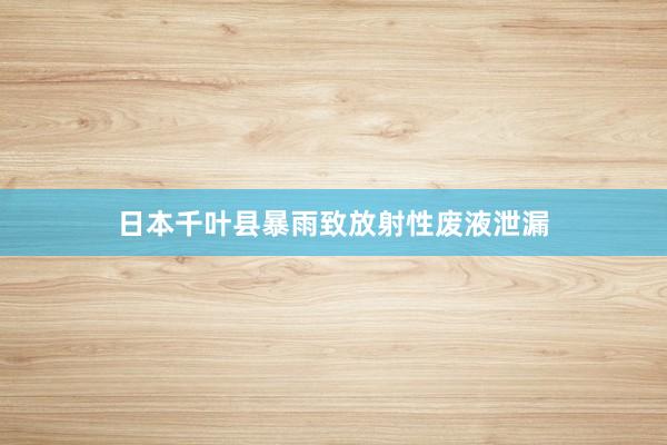 日本千叶县暴雨致放射性废液泄漏