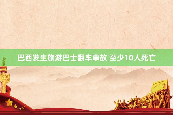 巴西发生旅游巴士翻车事故 至少10人死亡