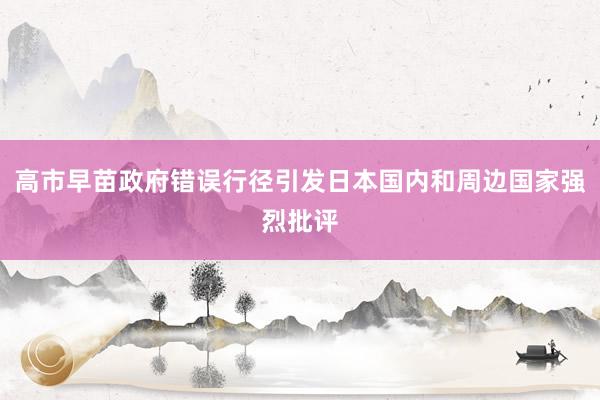 高市早苗政府错误行径引发日本国内和周边国家强烈批评