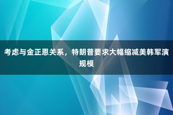 考虑与金正恩关系，特朗普要求大幅缩减美韩军演规模