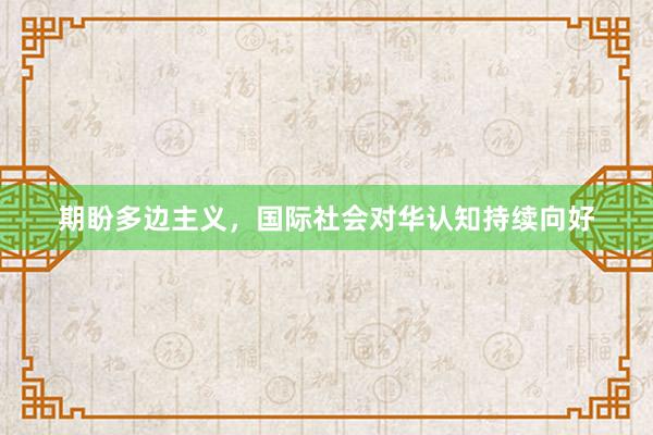 期盼多边主义，国际社会对华认知持续向好