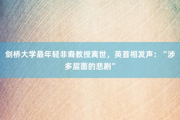 剑桥大学最年轻非裔教授离世，英首相发声：“涉多层面的悲剧”