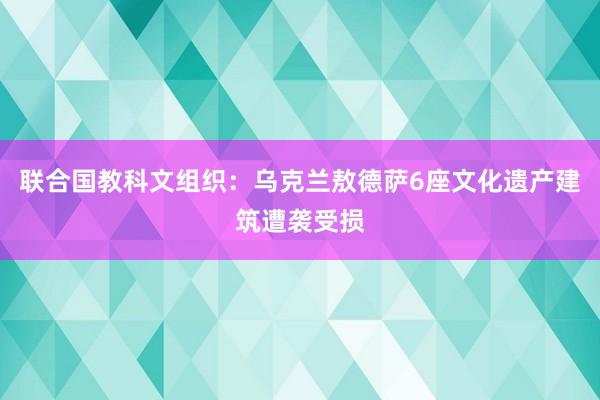 联合国教科文组织：乌克兰敖德萨6座文化遗产建筑遭袭受损