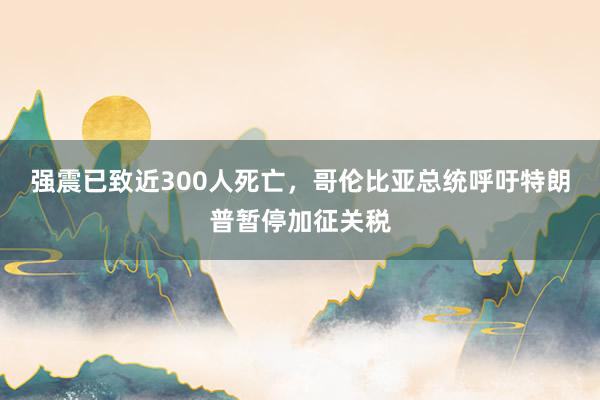 强震已致近300人死亡，哥伦比亚总统呼吁特朗普暂停加征关税