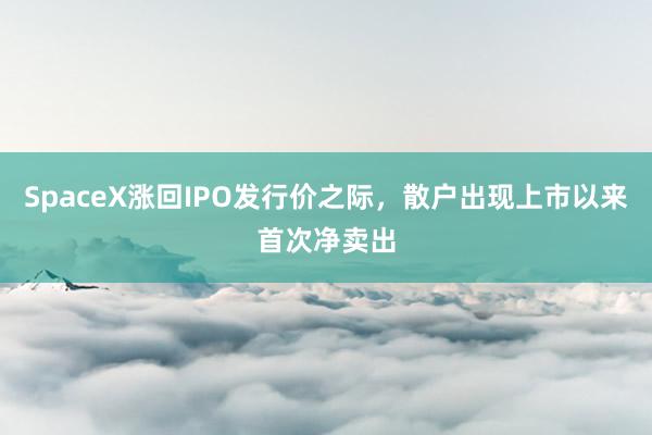 SpaceX涨回IPO发行价之际，散户出现上市以来首次净卖出