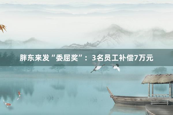 胖东来发“委屈奖”：3名员工补偿7万元