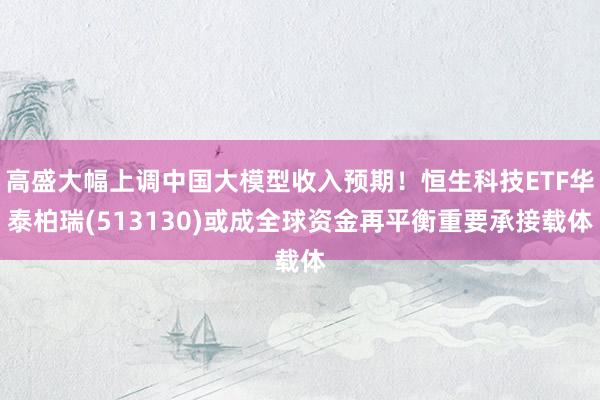 高盛大幅上调中国大模型收入预期！恒生科技ETF华泰柏瑞(513130)或成全球资金再平衡重要承接载体