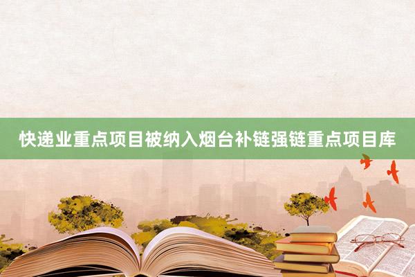 快递业重点项目被纳入烟台补链强链重点项目库