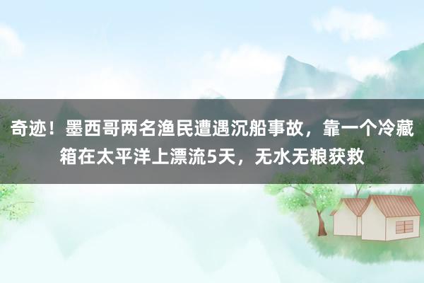 奇迹！墨西哥两名渔民遭遇沉船事故，靠一个冷藏箱在太平洋上漂流5天，无水无粮获救