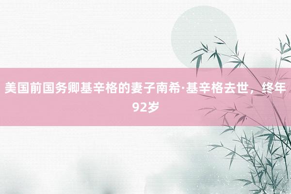 美国前国务卿基辛格的妻子南希·基辛格去世，终年92岁