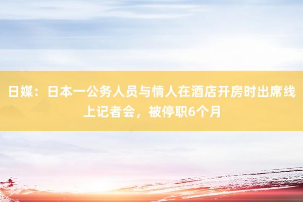 日媒：日本一公务人员与情人在酒店开房时出席线上记者会，被停职6个月