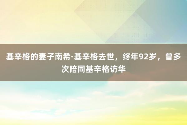 基辛格的妻子南希·基辛格去世，终年92岁，曾多次陪同基辛格访华
