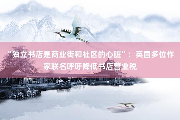 “独立书店是商业街和社区的心脏”：英国多位作家联名呼吁降低书店营业税