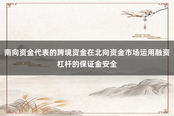 南向资金代表的跨境资金在北向资金市场运用融资杠杆的保证金安全