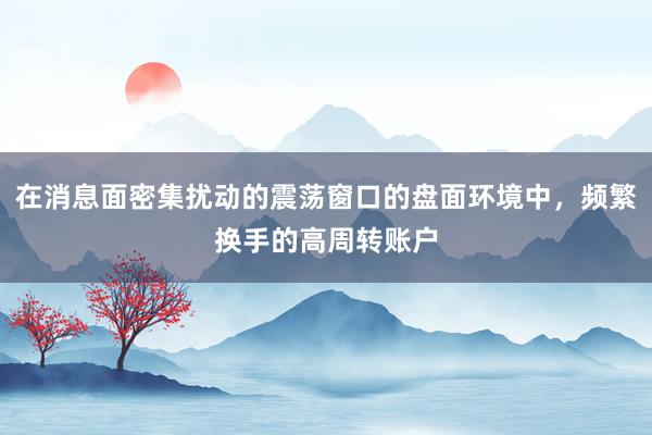 在消息面密集扰动的震荡窗口的盘面环境中，频繁换手的高周转账户