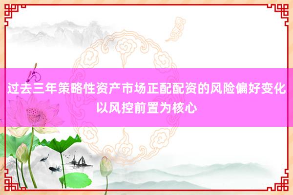 过去三年策略性资产市场正配配资的风险偏好变化以风控前置为核心