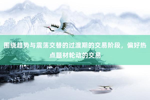 围绕趋势与震荡交替的过渡期的交易阶段，偏好热点题材轮动的交易