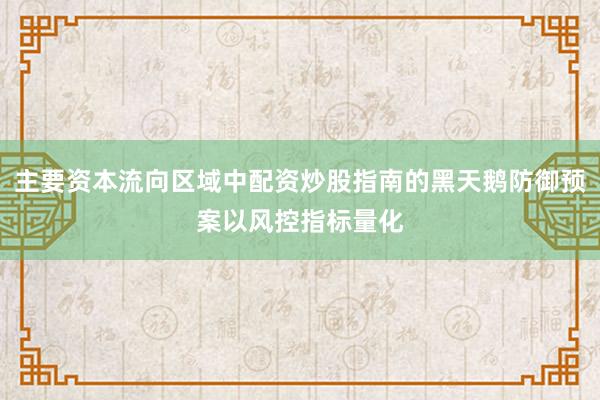 主要资本流向区域中配资炒股指南的黑天鹅防御预案以风控指标量化
