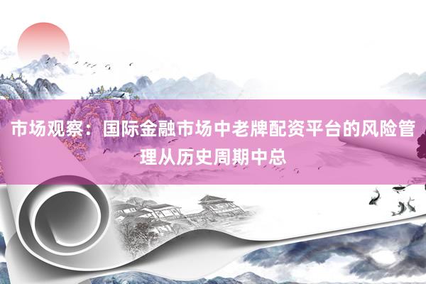 市场观察：国际金融市场中老牌配资平台的风险管理从历史周期中总
