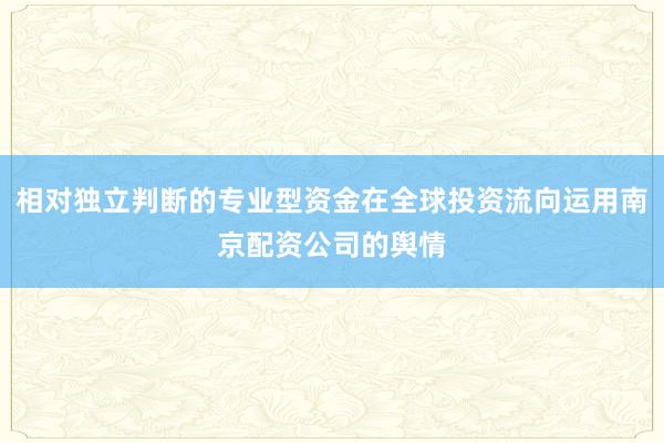 相对独立判断的专业型资金在全球投资流向运用南京配资公司的舆情