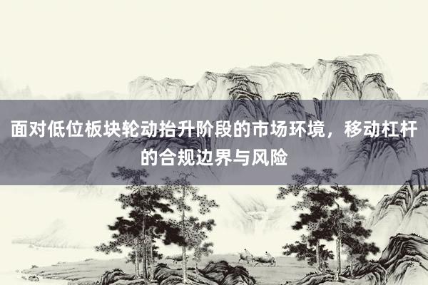 面对低位板块轮动抬升阶段的市场环境，移动杠杆的合规边界与风险